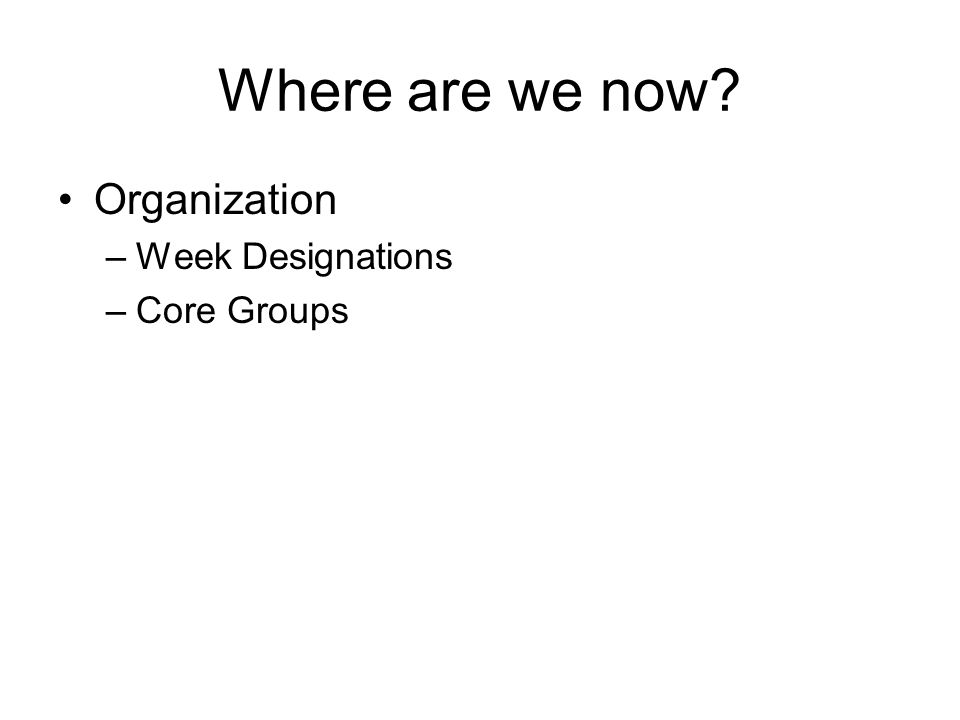 Where are we now Organization –Week Designations –Core Groups