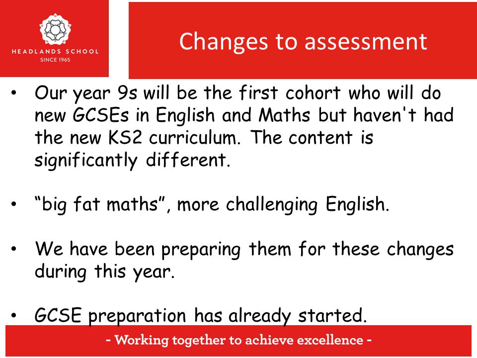 Changes to assessment Our year 9s will be the first cohort who will do new GCSEs in English and Maths but haven t had the new KS2 curriculum.