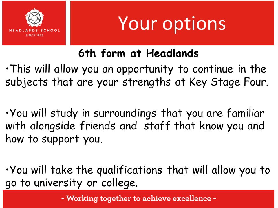 Your options 6th form at Headlands This will allow you an opportunity to continue in the subjects that are your strengths at Key Stage Four.