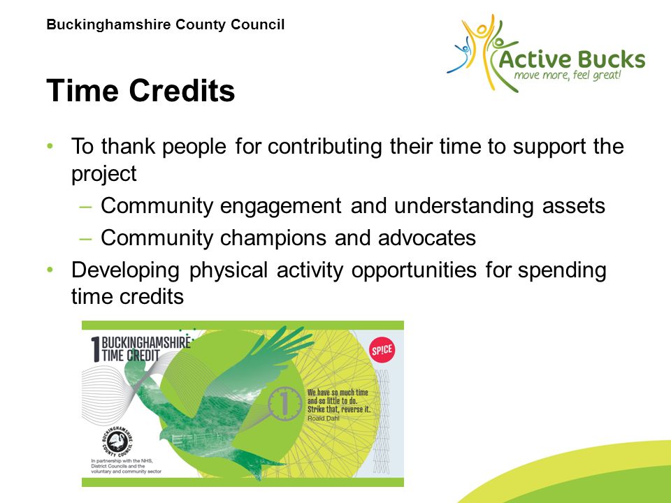 Buckinghamshire County Council Time Credits To thank people for contributing their time to support the project –Community engagement and understanding assets –Community champions and advocates Developing physical activity opportunities for spending time credits