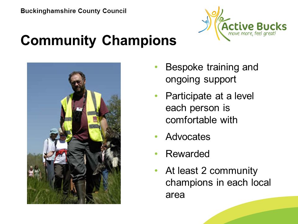 Buckinghamshire County Council Community Champions Bespoke training and ongoing support Participate at a level each person is comfortable with Advocates Rewarded At least 2 community champions in each local area