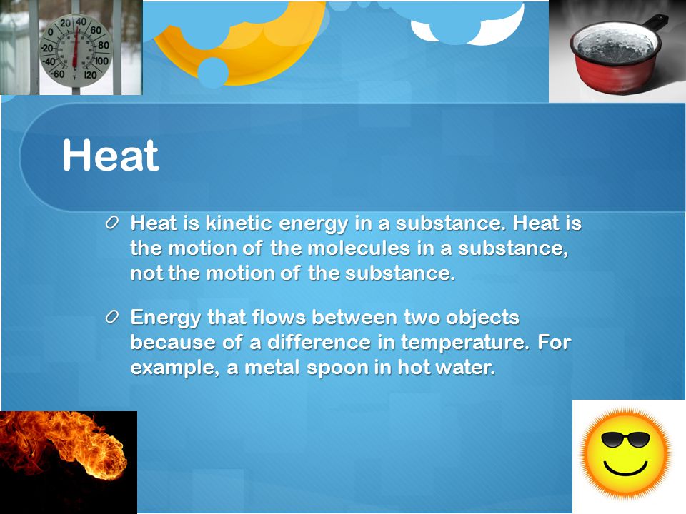 Heat Heat is kinetic energy in a substance.