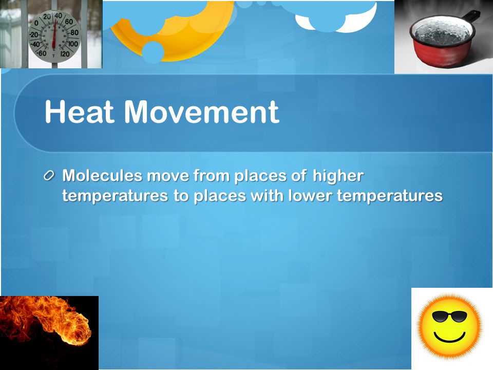 Heat Movement Molecules move from places of higher temperatures to places with lower temperatures