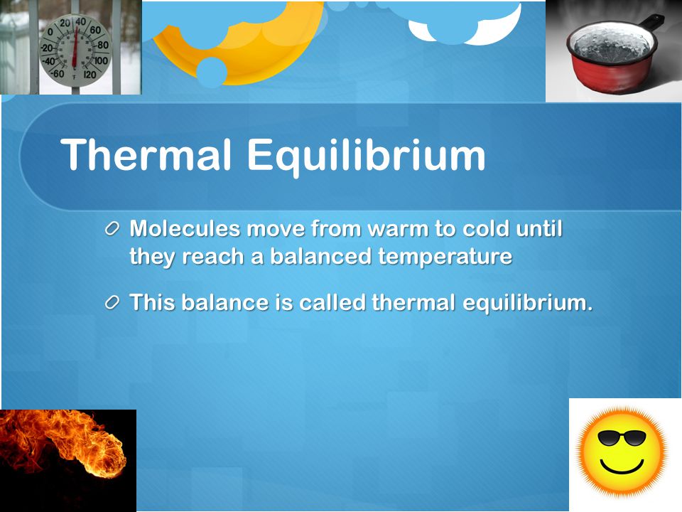 Thermal Equilibrium Molecules move from warm to cold until they reach a balanced temperature This balance is called thermal equilibrium.