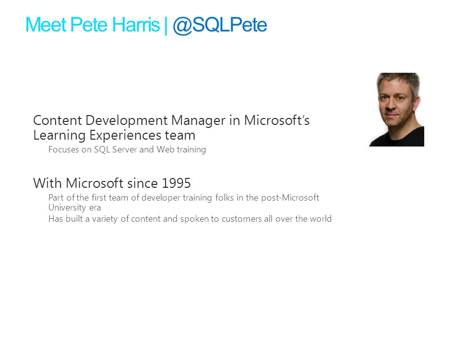 Meet Pete Harris Content Development Manager in Microsoft’s Learning Experiences team Focuses on SQL Server and Web training With Microsoft since 1995 Part of the first team of developer training folks in the post-Microsoft University era Has built a variety of content and spoken to customers all over the world