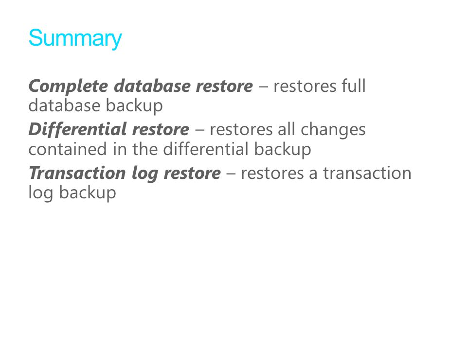 Summary Complete database restore – restores full database backup Differential restore – restores all changes contained in the differential backup Transaction log restore – restores a transaction log backup