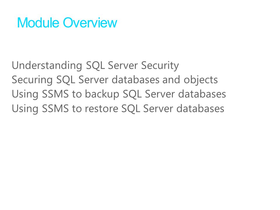 Understanding SQL Server Security Securing SQL Server databases and objects Using SSMS to backup SQL Server databases Using SSMS to restore SQL Server databases Module Overview