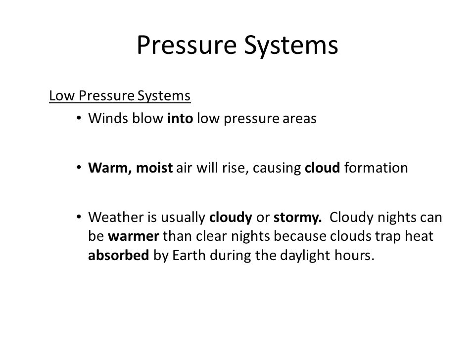 Low Pressure Systems Winds blow into low pressure areas Warm, moist air will rise, causing cloud formation Weather is usually cloudy or stormy.