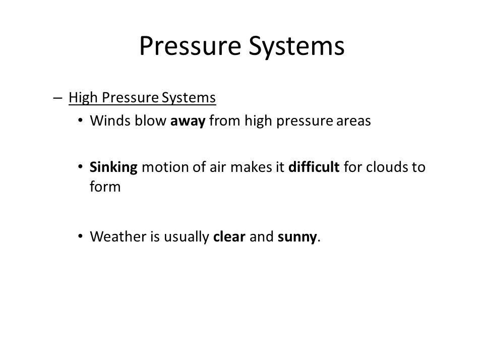 – High Pressure Systems Winds blow away from high pressure areas Sinking motion of air makes it difficult for clouds to form Weather is usually clear and sunny.