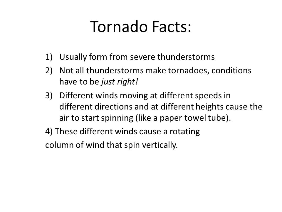 1)Usually form from severe thunderstorms 2)Not all thunderstorms make tornadoes, conditions have to be just right.
