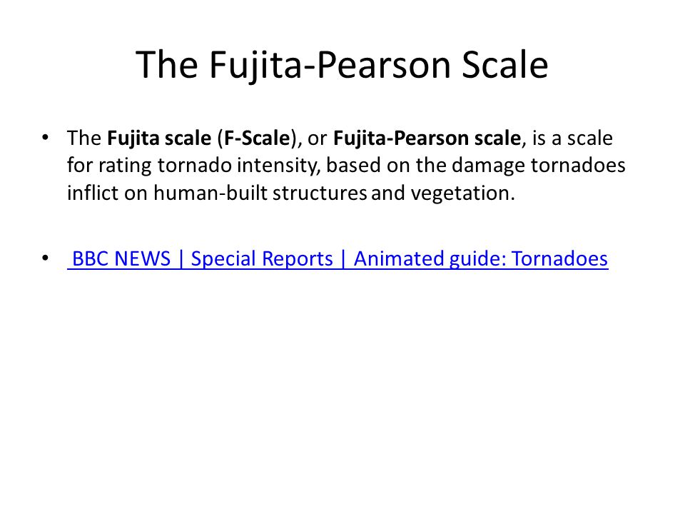 The Fujita-Pearson Scale The Fujita scale (F-Scale), or Fujita-Pearson scale, is a scale for rating tornado intensity, based on the damage tornadoes inflict on human-built structures and vegetation.