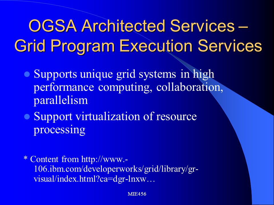 MIE456 OGSA Architected Services – Grid Program Execution Services Supports unique grid systems in high performance computing, collaboration, parallelism Support virtualization of resource processing * Content from ibm.com/developerworks/grid/library/gr- visual/index.html ca=dgr-lnxw…