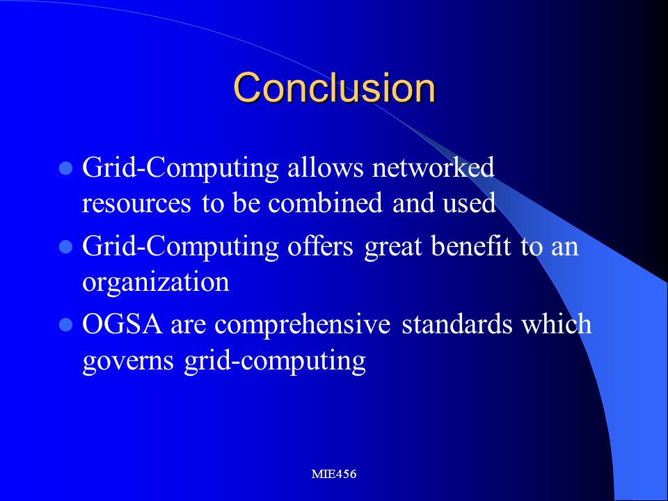 MIE456 Conclusion Grid-Computing allows networked resources to be combined and used Grid-Computing offers great benefit to an organization OGSA are comprehensive standards which governs grid-computing