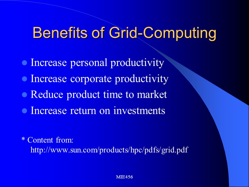 MIE456 Benefits of Grid-Computing Increase personal productivity Increase corporate productivity Reduce product time to market Increase return on investments * Content from: