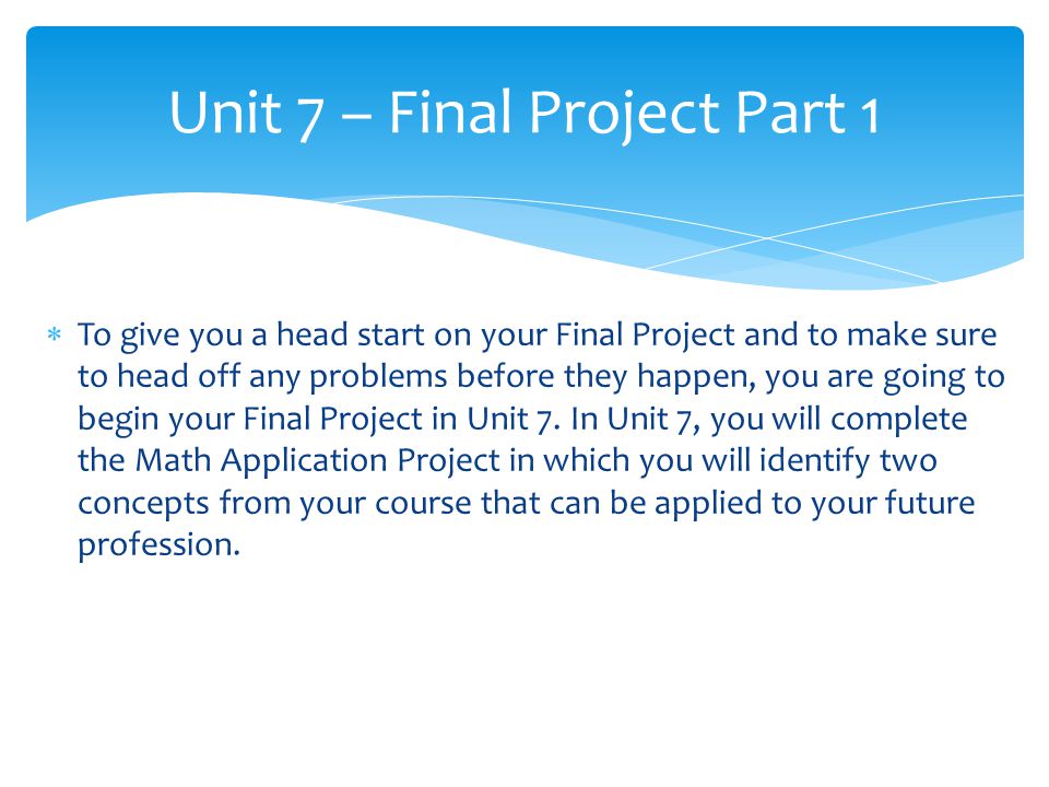  To give you a head start on your Final Project and to make sure to head off any problems before they happen, you are going to begin your Final Project in Unit 7.