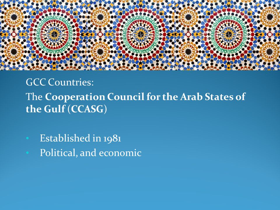 GCC Countries: The Cooperation Council for the Arab States of the Gulf (CCASG) Established in 1981 Political, and economic