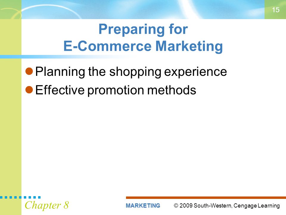 © 2009 South-Western, Cengage LearningMARKETING Chapter 8 15 Preparing for E-Commerce Marketing Planning the shopping experience Effective promotion methods