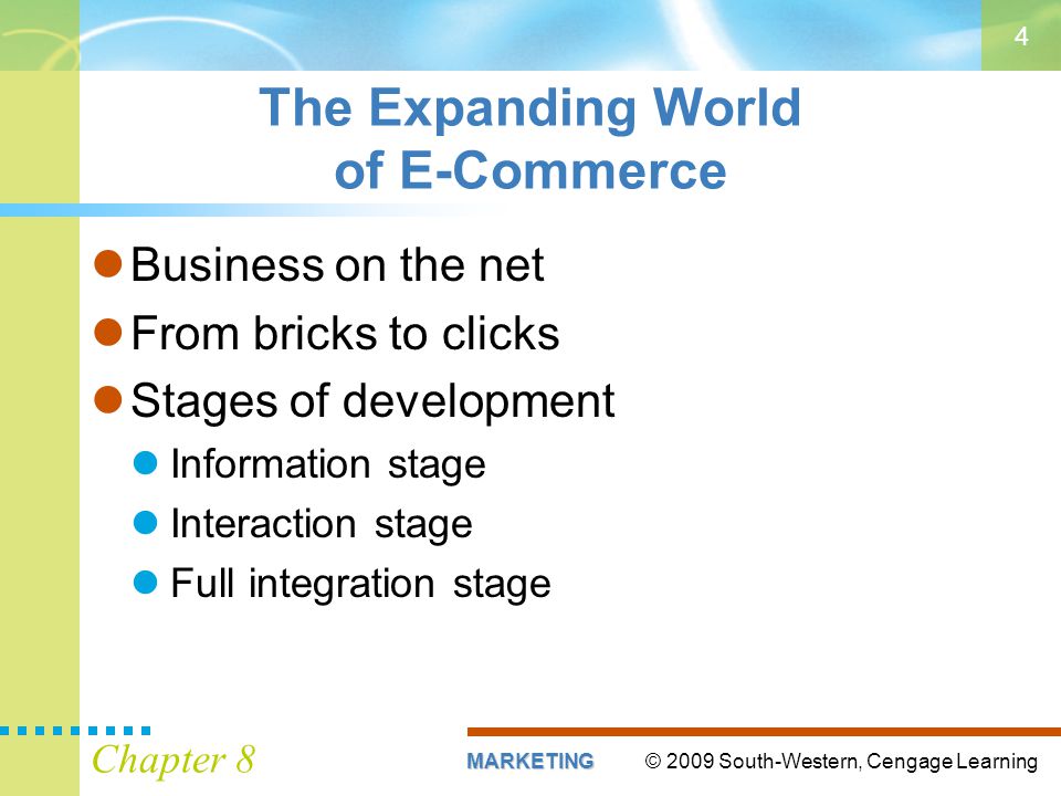 © 2009 South-Western, Cengage LearningMARKETING Chapter 8 4 The Expanding World of E-Commerce Business on the net From bricks to clicks Stages of development Information stage Interaction stage Full integration stage