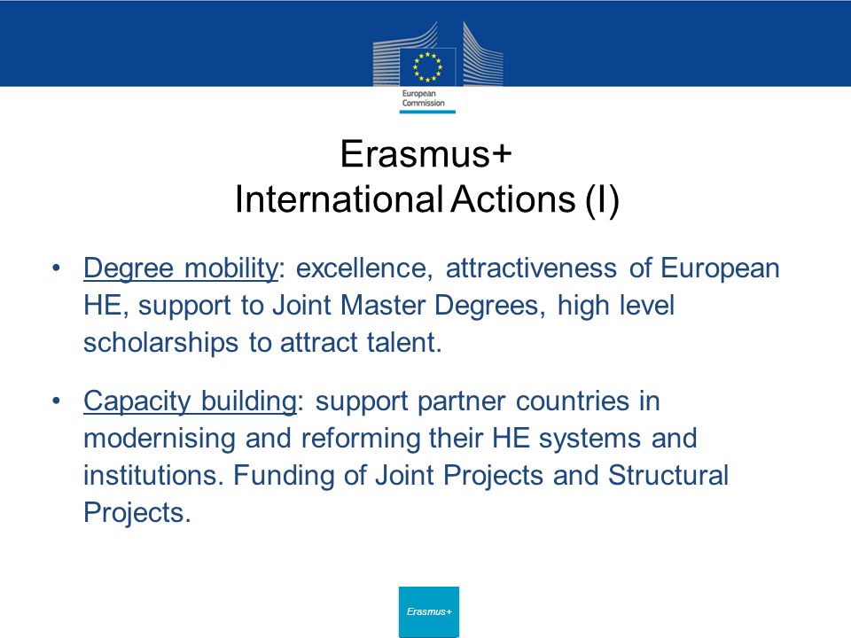 Date: in 12 pts Erasmus+ Erasmus+ International Actions (I) Degree mobility: excellence, attractiveness of European HE, support to Joint Master Degrees, high level scholarships to attract talent.