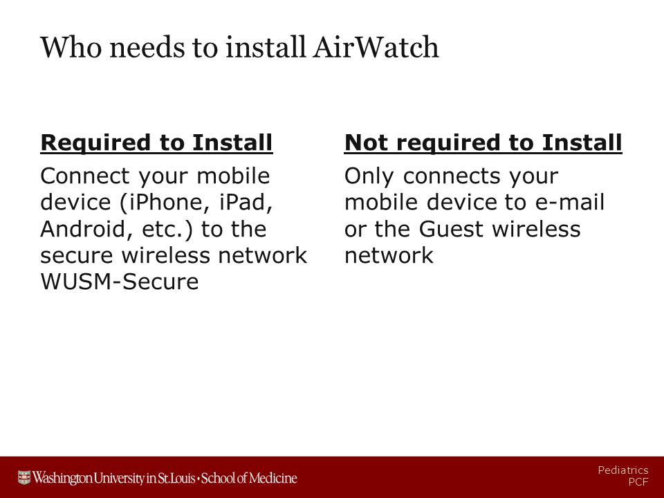 Pediatrics PCF Who needs to install AirWatch Required to Install Connect your mobile device (iPhone, iPad, Android, etc.) to the secure wireless network WUSM-Secure Not required to Install Only connects your mobile device to  or the Guest wireless network