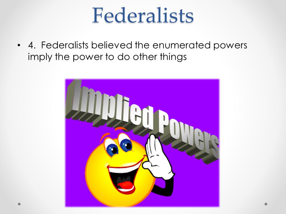 Federalists 4. Federalists believed the enumerated powers imply the power to do other things