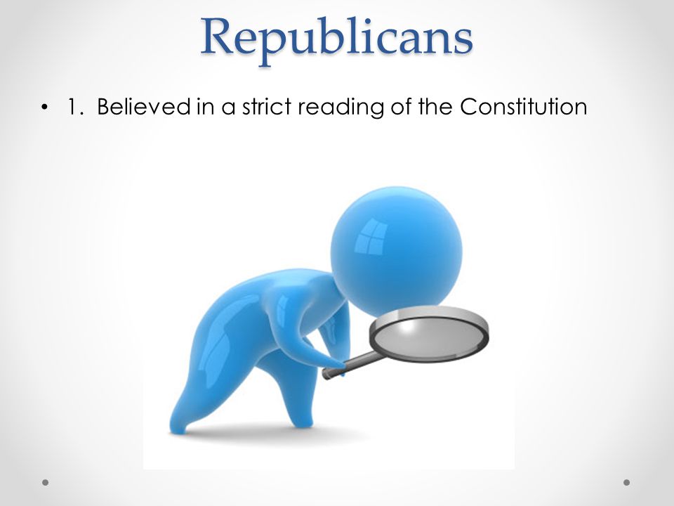 Republicans 1. Believed in a strict reading of the Constitution