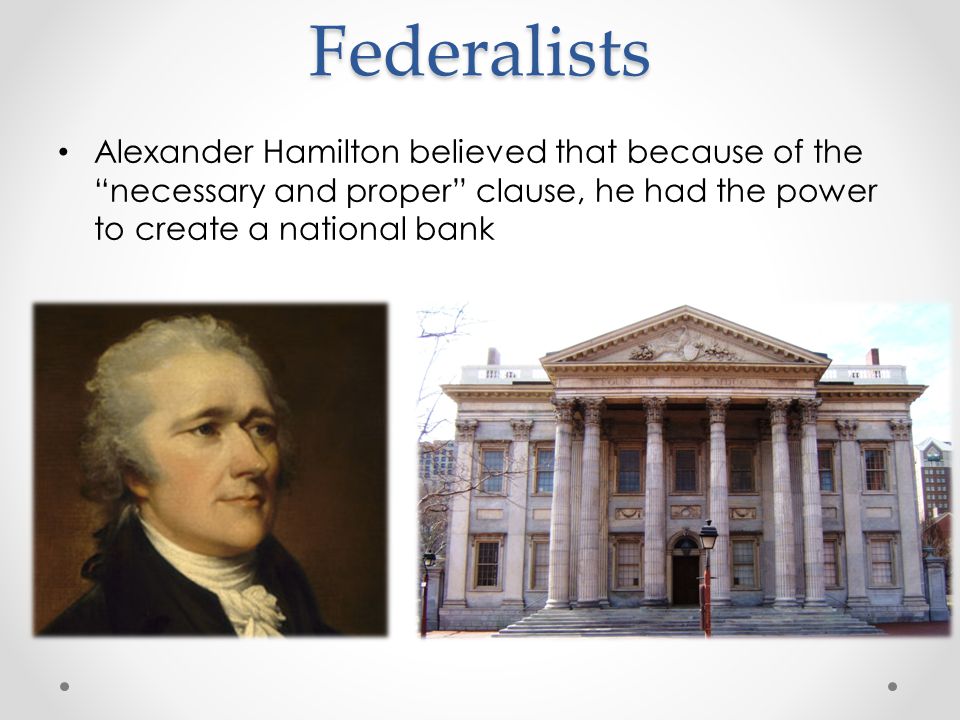 Federalists Alexander Hamilton believed that because of the necessary and proper clause, he had the power to create a national bank
