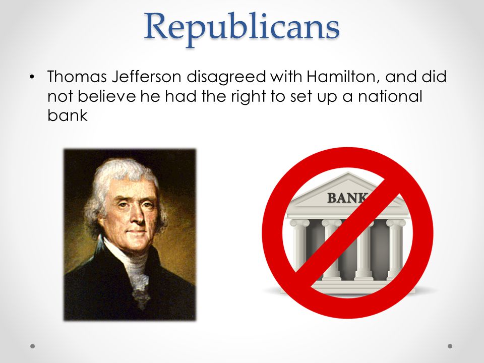 Republicans Thomas Jefferson disagreed with Hamilton, and did not believe he had the right to set up a national bank