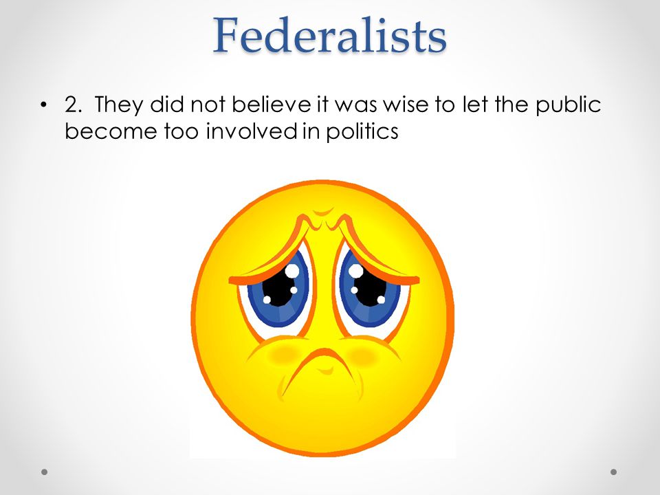 Federalists 2. They did not believe it was wise to let the public become too involved in politics