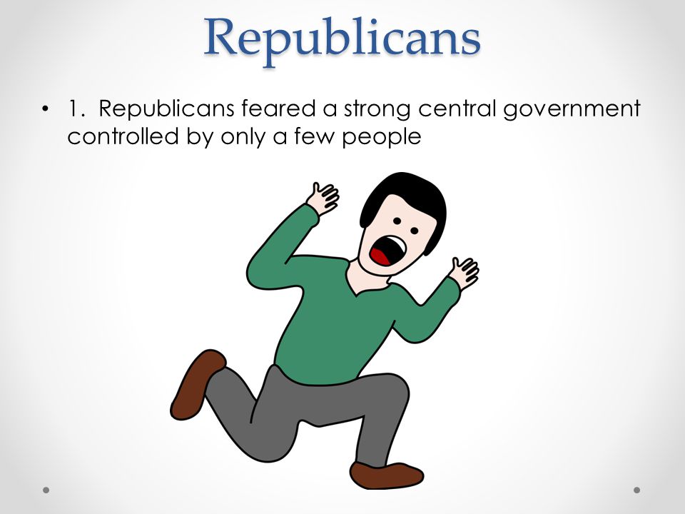 Republicans 1. Republicans feared a strong central government controlled by only a few people