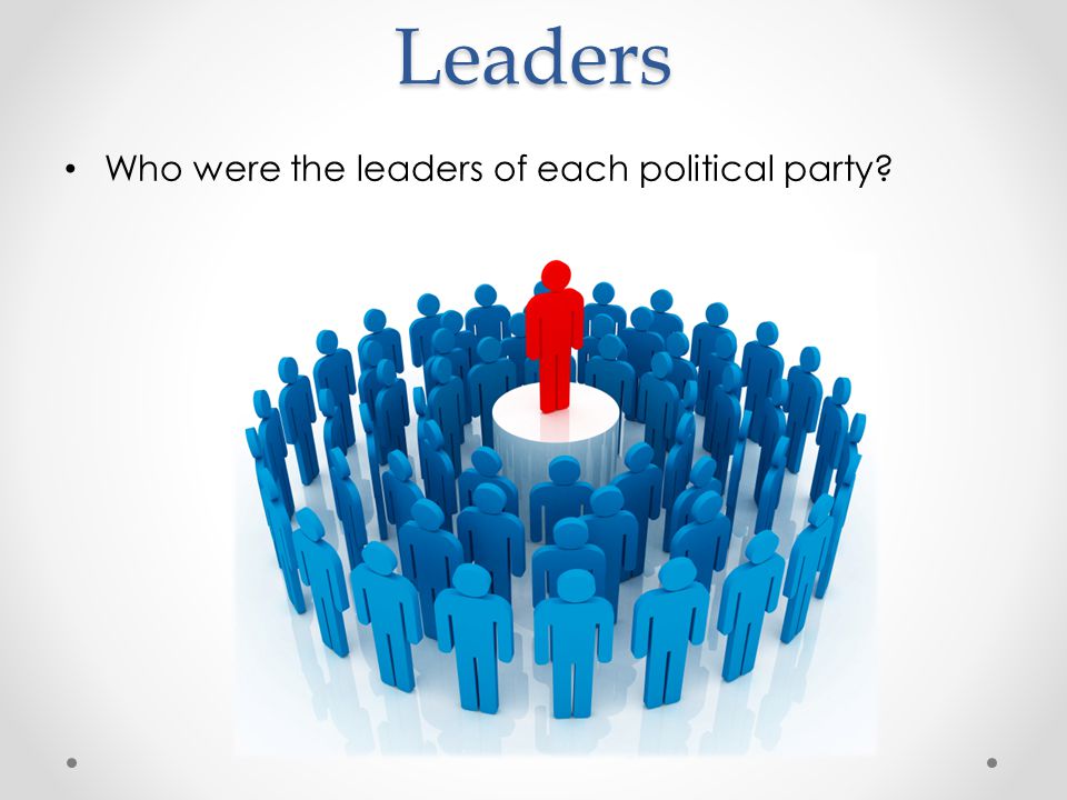 Leaders Who were the leaders of each political party