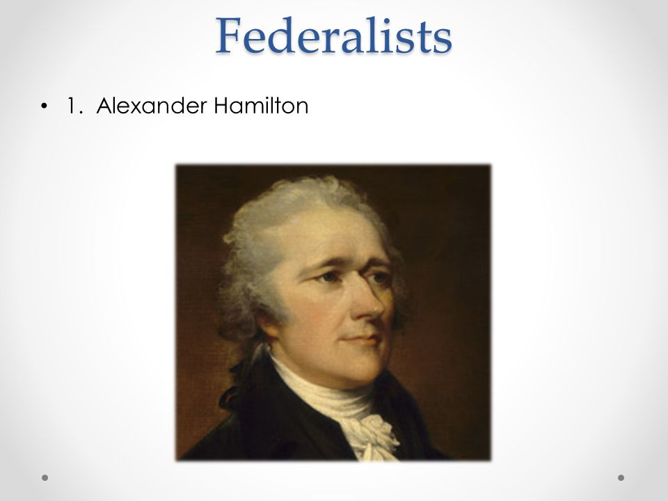 Federalists 1. Alexander Hamilton