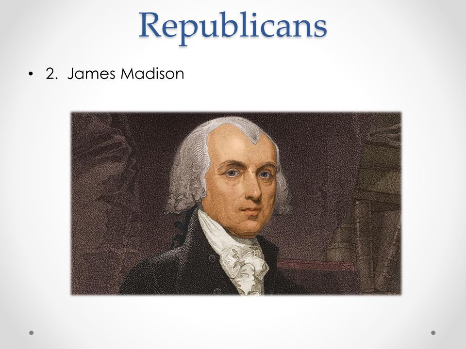 Republicans 2. James Madison