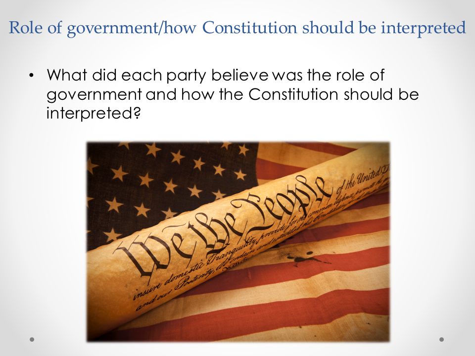 Role of government/how Constitution should be interpreted What did each party believe was the role of government and how the Constitution should be interpreted