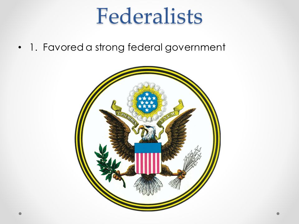 Federalists 1. Favored a strong federal government
