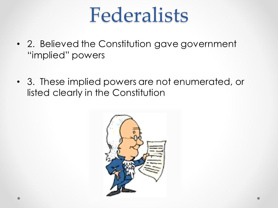 Federalists 2. Believed the Constitution gave government implied powers 3.