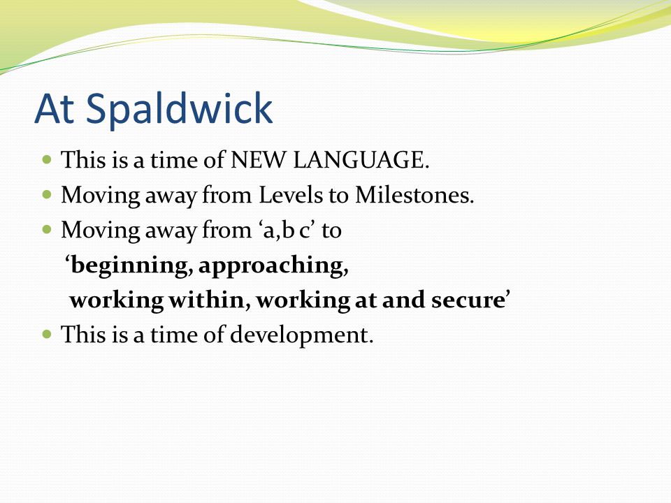 At Spaldwick This is a time of NEW LANGUAGE. Moving away from Levels to Milestones.
