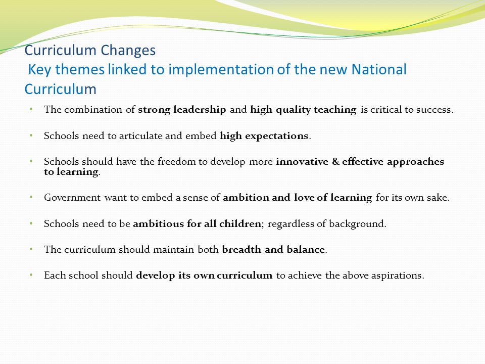 Curriculum Changes Key themes linked to implementation of the new National Curriculum The combination of strong leadership and high quality teaching is critical to success.