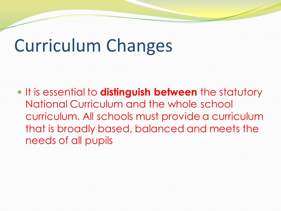 Curriculum Changes It is essential to distinguish between the statutory National Curriculum and the whole school curriculum.