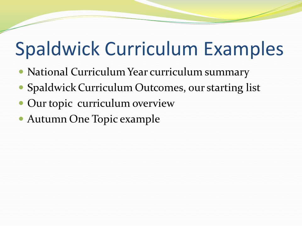 Spaldwick Curriculum Examples National Curriculum Year curriculum summary Spaldwick Curriculum Outcomes, our starting list Our topic curriculum overview Autumn One Topic example