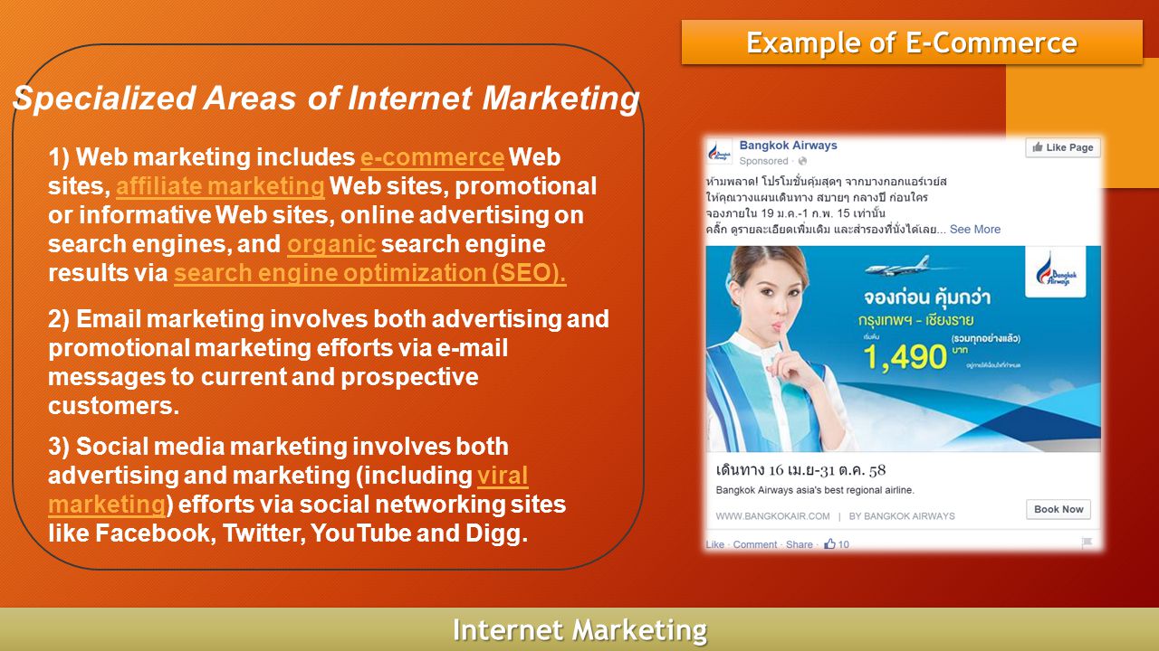 Example of E-Commerce Internet Marketing Specialized Areas of Internet Marketing 1) Web marketing includes e-commerce Web sites, affiliate marketing Web sites, promotional or informative Web sites, online advertising on search engines, and organic search engine results via search engine optimization (SEO).e-commerceaffiliate marketingorganicsearch engine optimization (SEO).