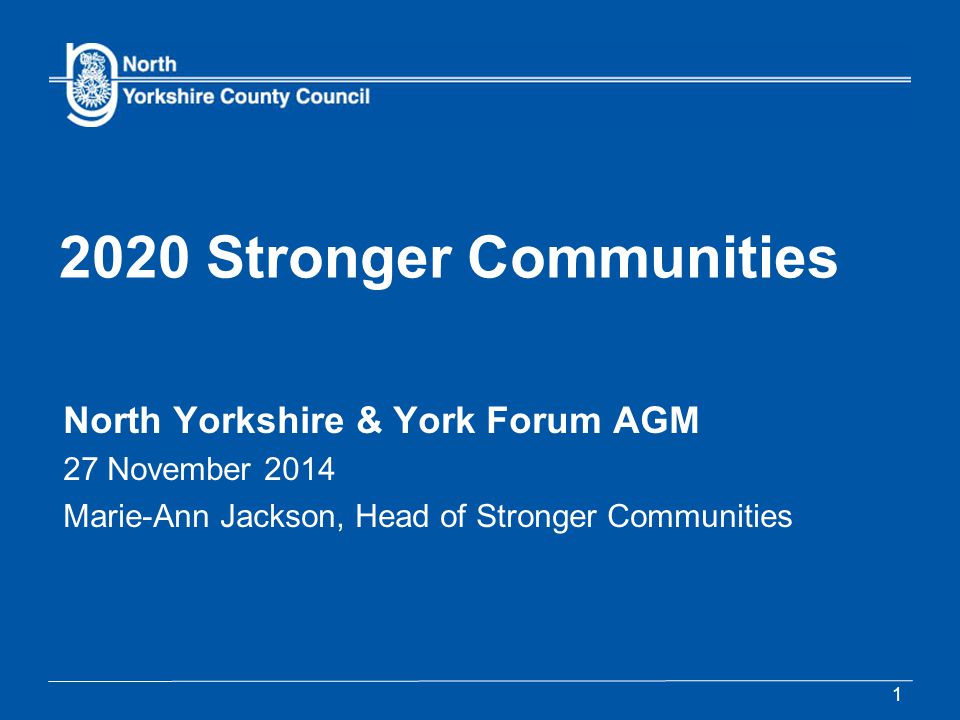 2020 Stronger Communities North Yorkshire & York Forum AGM 27 November 2014 Marie-Ann Jackson, Head of Stronger Communities 1
