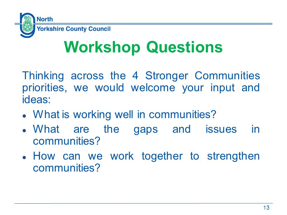 Workshop Questions Thinking across the 4 Stronger Communities priorities, we would welcome your input and ideas: What is working well in communities.