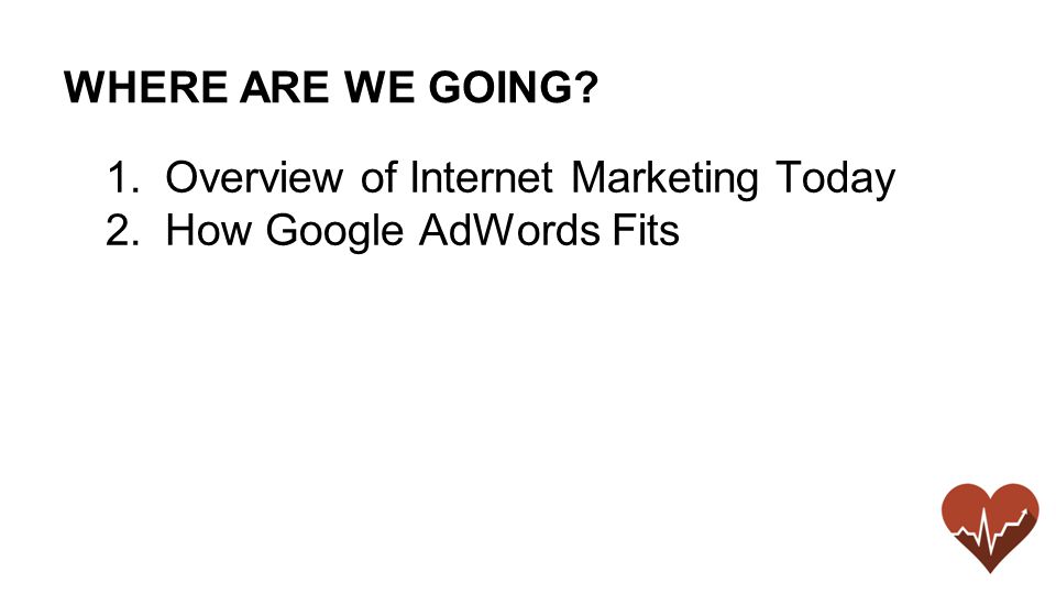 WHERE ARE WE GOING 1.Overview of Internet Marketing Today 2.How Google AdWords Fits