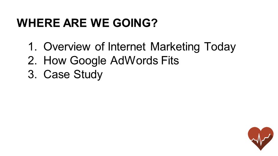 WHERE ARE WE GOING 1.Overview of Internet Marketing Today 2.How Google AdWords Fits 3.Case Study
