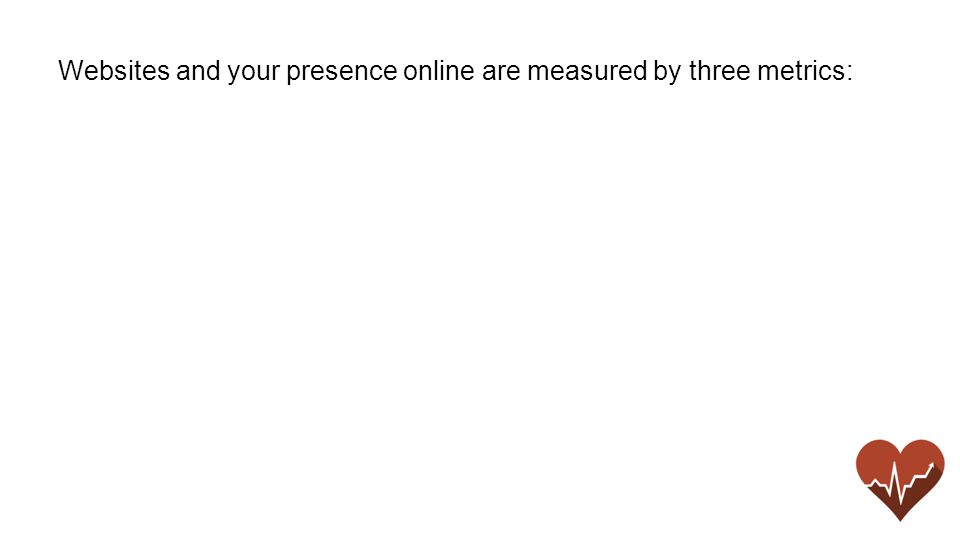 Websites and your presence online are measured by three metrics: