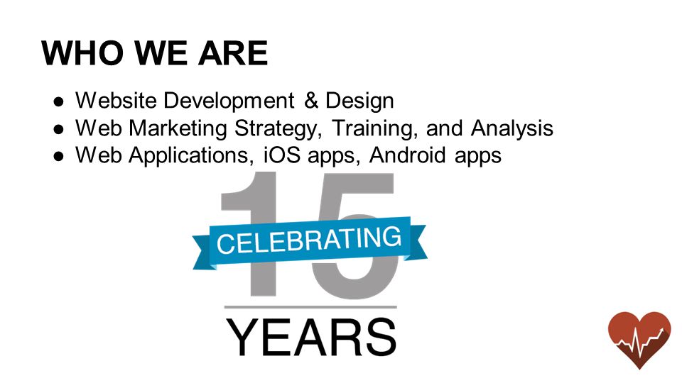 WHO WE ARE ●Website Development & Design ●Web Marketing Strategy, Training, and Analysis ●Web Applications, iOS apps, Android apps