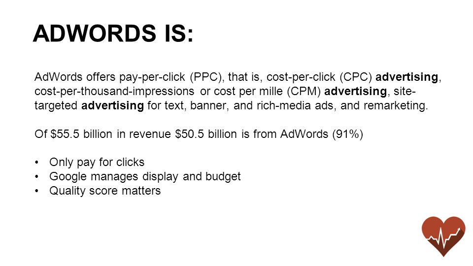 AdWords offers pay-per-click (PPC), that is, cost-per-click (CPC) advertising, cost-per-thousand-impressions or cost per mille (CPM) advertising, site- targeted advertising for text, banner, and rich-media ads, and remarketing.