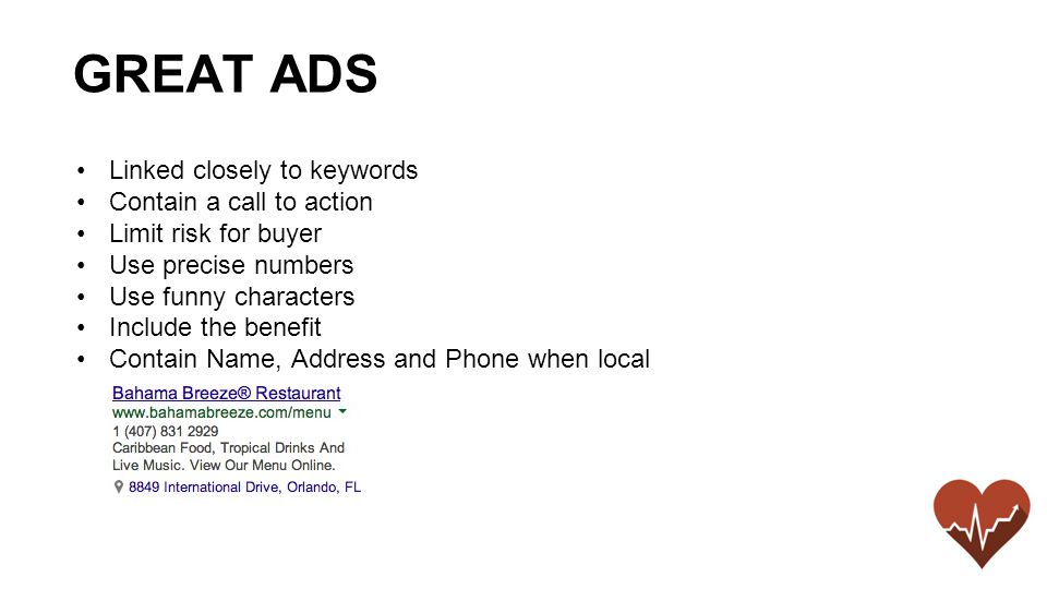 Linked closely to keywords Contain a call to action Limit risk for buyer Use precise numbers Use funny characters Include the benefit Contain Name, Address and Phone when local GREAT ADS