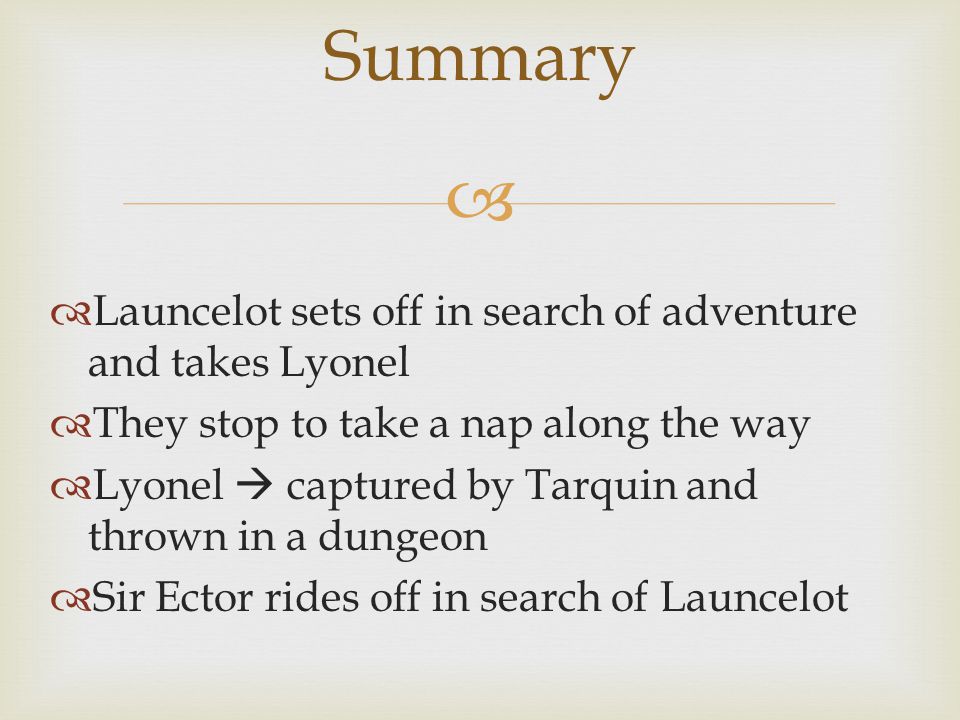   Launcelot sets off in search of adventure and takes Lyonel  They stop to take a nap along the way  Lyonel  captured by Tarquin and thrown in a dungeon  Sir Ector rides off in search of Launcelot Summary